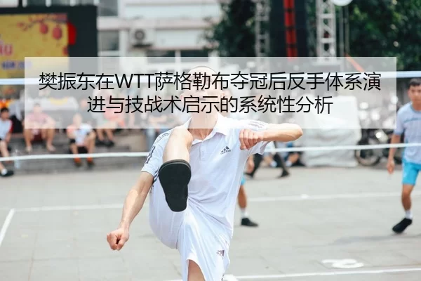 樊振东在WTT萨格勒布夺冠后反手体系演进与技战术启示的系统性分析