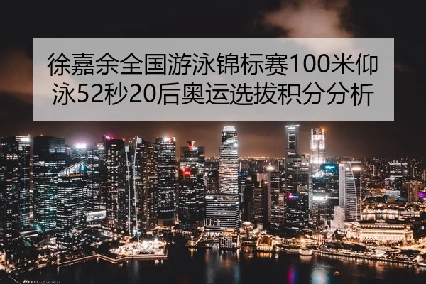 徐嘉余全国游泳锦标赛100米仰泳52秒20后奥运选拔积分分析