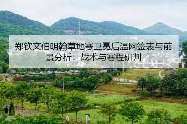 郑钦文伯明翰草地赛卫冕后温网签表与前景分析：战术与赛程研判