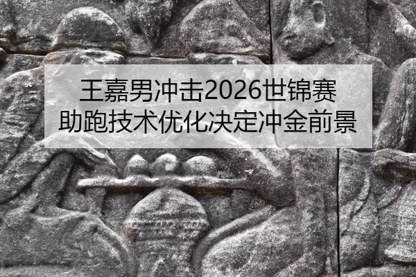 王嘉男冲击2026世锦赛 助跑技术优化决定冲金前景